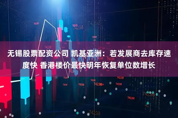 无锡股票配资公司 凯基亚洲：若发展商去库存速度快 香港楼价最快明年恢复单位数增长