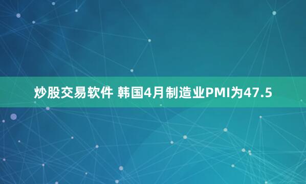 炒股交易软件 韩国4月制造业PMI为47.5