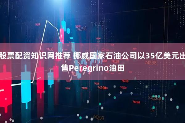 股票配资知识网推荐 挪威国家石油公司以35亿美元出售Peregrino油田