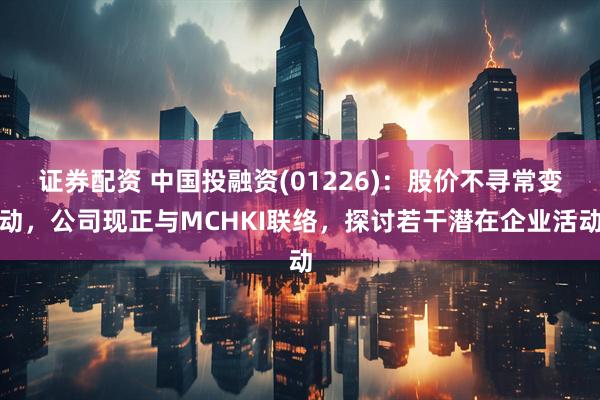 证券配资 中国投融资(01226)：股价不寻常变动，公司现正与MCHKI联络，探讨若干潜在企业活动