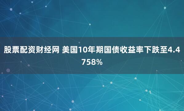 股票配资财经网 美国10年期国债收益率下跌至4.4758%