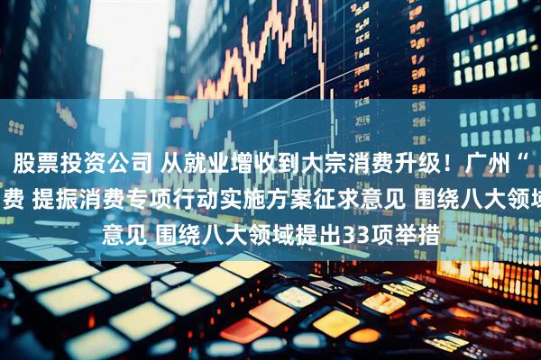 股票投资公司 从就业增收到大宗消费升级！广州“八箭齐发”促消费 提振消费专项行动实施方案征求意见 围绕八大领域提出33项举措