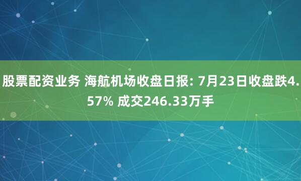 股票配资业务 海航机场收盘日报: 7月23日收盘跌4.57% 成交246.33万手