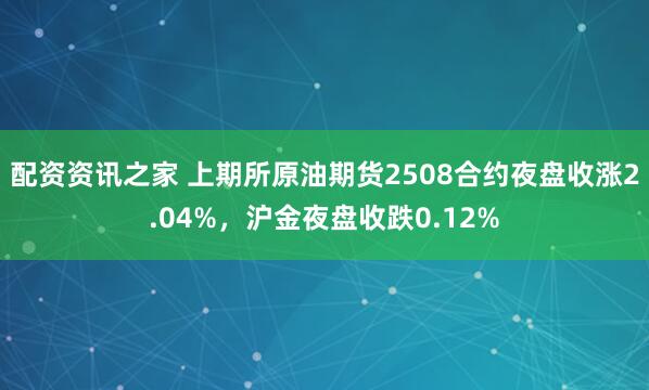 配资资讯之家 上期所原油期货2508合约夜盘收涨2.04%，沪金夜盘收跌0.12%