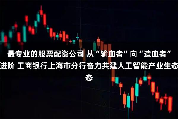 最专业的股票配资公司 从“输血者”向“造血者”进阶 工商银行上海市分行奋力共建人工智能产业生态