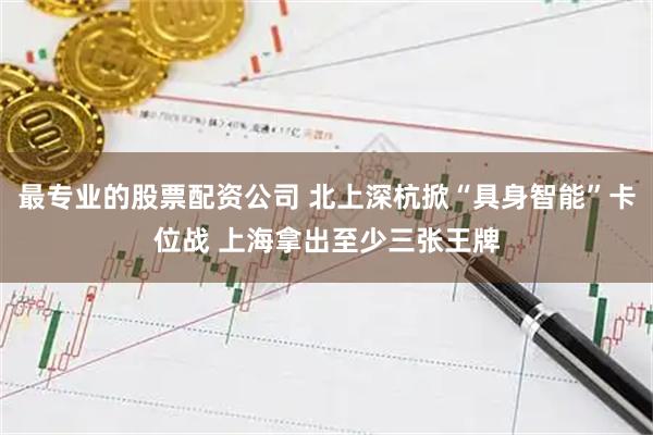 最专业的股票配资公司 北上深杭掀“具身智能”卡位战 上海拿出至少三张王牌