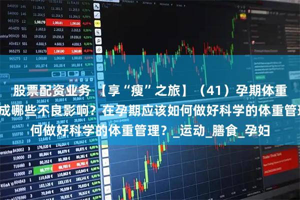 股票配资业务 【享“瘦”之旅】（41）孕期体重超标会对母婴健康造成哪些不良影响？在孕期应该如何做好科学的体重管理？_运动_膳食_孕妇