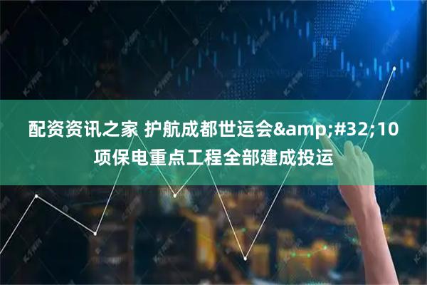配资资讯之家 护航成都世运会 10项保电重点工程全部建成投运