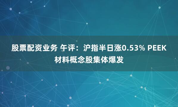股票配资业务 午评：沪指半日涨0.53% PEEK材料概念股集体爆发