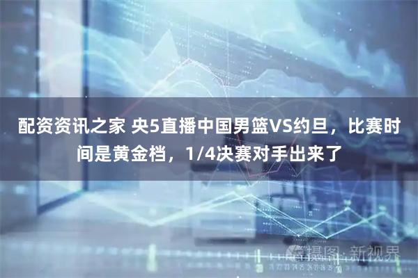 配资资讯之家 央5直播中国男篮VS约旦，比赛时间是黄金档，1/4决赛对手出来了
