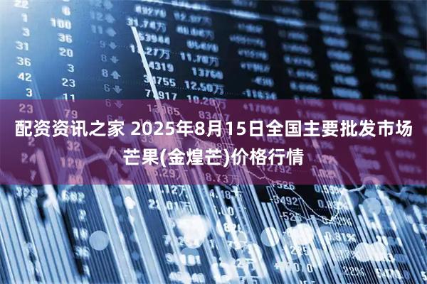 配资资讯之家 2025年8月15日全国主要批发市场芒果(金煌芒)价格行情
