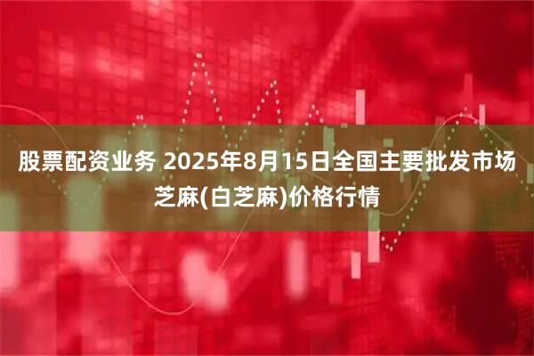 股票配资业务 2025年8月15日全国主要批发市场芝麻(白芝麻)价格行情