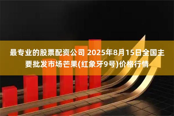 最专业的股票配资公司 2025年8月15日全国主要批发市场芒果(红象牙9号)价格行情