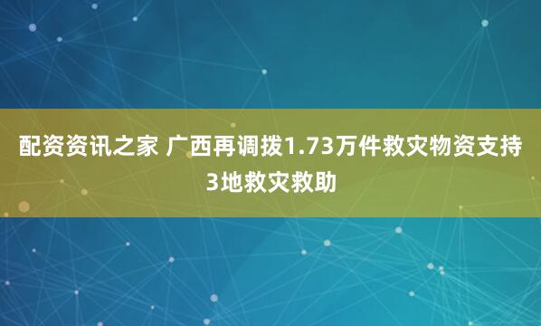配资资讯之家 广西再调拨1.73万件救灾物资支持3地救灾救助
