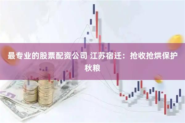 最专业的股票配资公司 江苏宿迁：抢收抢烘保护秋粮