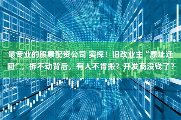 最专业的股票配资公司 实探！旧改业主“原址迁回”，拆不动背后，有人不肯搬？开发商没钱了？