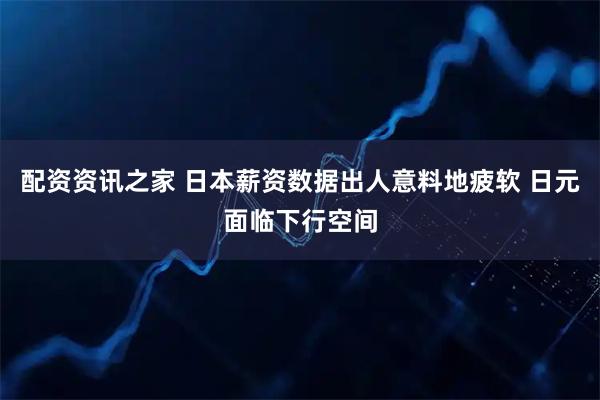 配资资讯之家 日本薪资数据出人意料地疲软 日元面临下行空间